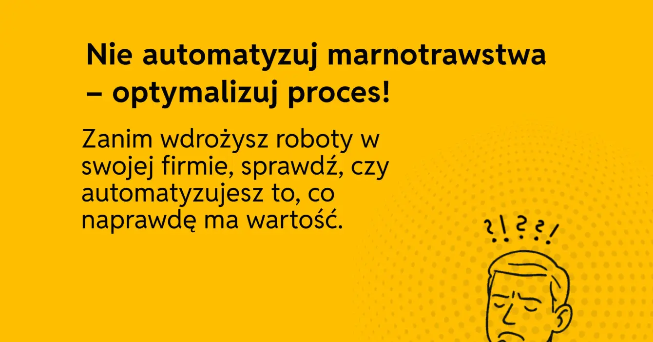 Nie automatyzuj marnotrawstwa - optymalizuj proces! Nie automatyzuj marnotrawstwa - optymalizuj proces! Zanim wdrożysz roboty w swojej firmie, sprawdź, czy automatyzujesz to, co naprawdę ma wartość.